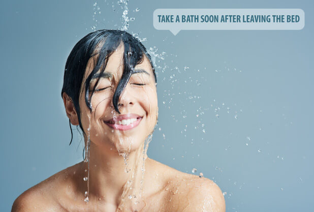 Take bath soon after leaving bed Take bath soon after leaving bed